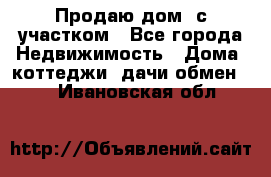 Продаю дом, с участком - Все города Недвижимость » Дома, коттеджи, дачи обмен   . Ивановская обл.